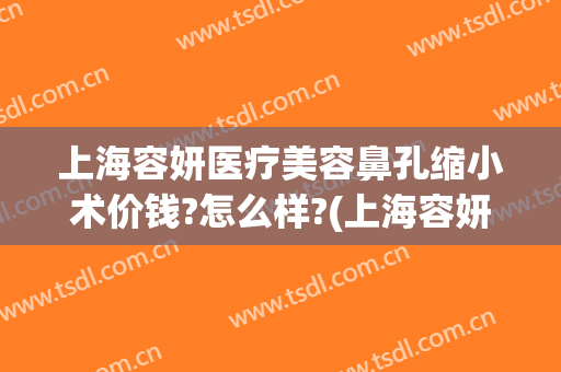 上海容妍医疗美容鼻孔缩小术价钱?怎么样?(上海容妍整形医院做鼻子做的好不好)