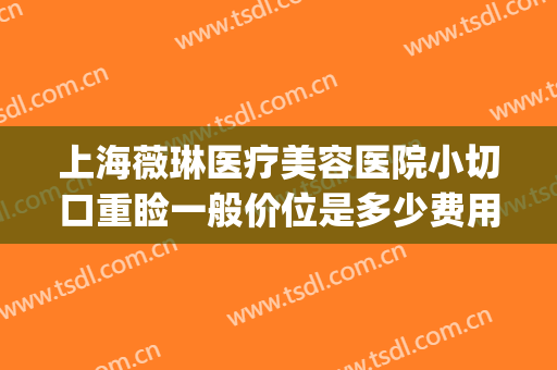上海薇琳医疗美容医院小切口重睑一般价位是多少费用?贵不贵?(上海薇琳医美整形)