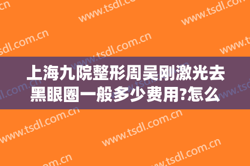 上海九院整形周吴刚激光去黑眼圈一般多少费用?怎么样?(上海九院激光祛疤)