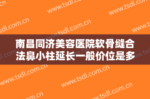 南昌同济美容医院软骨缝合法鼻小柱延长一般价位是多少钱?可靠吗?