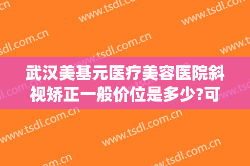 武汉美基元医疗美容医院斜视矫正一般价位是多少?可靠吗?(武汉视力矫正手术哪家好)