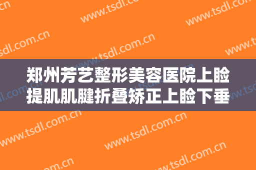 郑州芳艺整形美容医院上睑提肌肌腱折叠矫正上睑下垂大楷需要多少钱?多长时间恢复?