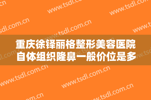重庆徐铎丽格整形美容医院自体组织隆鼻一般价位是多少钱?需要多久恢复?