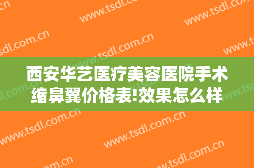 西安华艺医疗美容医院手术缩鼻翼价格表!效果怎么样?(西安华艺医疗整形医院)