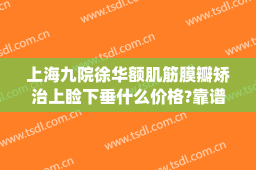上海九院徐华额肌筋膜瓣矫治上睑下垂什么价格?靠谱吗?(上海九院做眼睑下垂最好的医生)