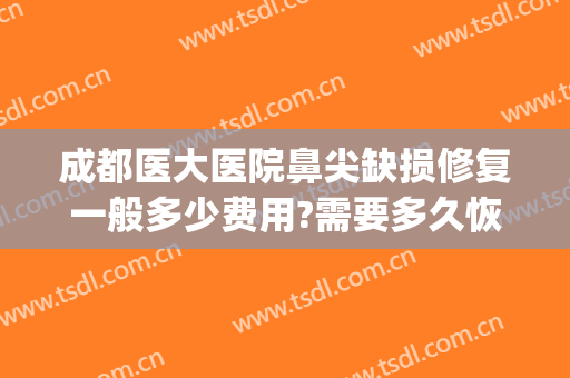 成都医大医院鼻尖缺损修复一般多少费用?需要多久恢复?(鼻翼缺损修复哪家医院好)