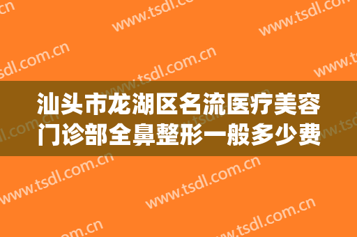 汕头市龙湖区名流医疗美容门诊部全鼻整形一般多少费用?好不好?(汕头最有名的整容医院)