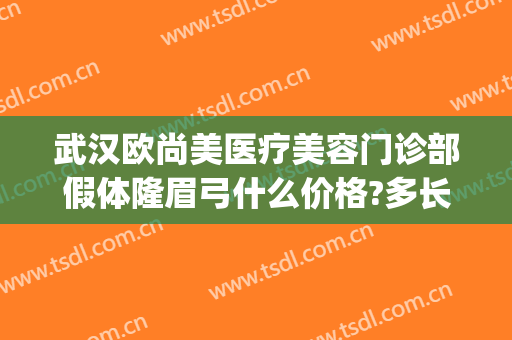 武汉欧尚美医疗美容门诊部假体隆眉弓什么价格?多长时间恢复?(武汉欧尚美医疗美容怎么样)
