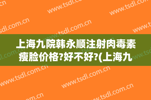 上海九院韩永顺注射肉毒素瘦脸价格?好不好?(上海九院瘦脸针现在什么价格)