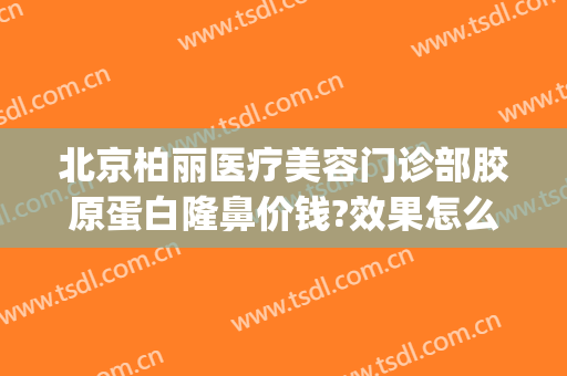 北京柏丽医疗美容门诊部胶原蛋白隆鼻价钱?效果怎么样?(柏丽医疗美容整形)
