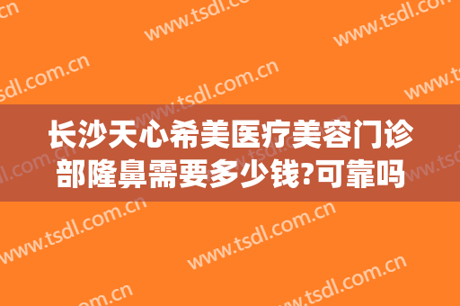 长沙天心希美医疗美容门诊部隆鼻需要多少钱?可靠吗?(长沙天心区整形医院)