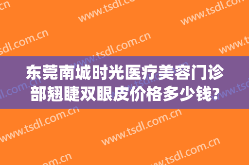 东莞南城时光医疗美容门诊部翘睫双眼皮价格多少钱?效果怎么样?(东莞时光医疗美容招聘)