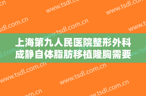上海第九人民医院整形外科成静自体脂肪移植隆胸需要多少钱?好不好?