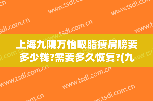 上海九院万怡吸脂瘦肩膀要多少钱?需要多久恢复?(九院大腿吸脂多少钱)