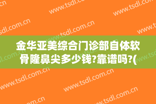 金华亚美综合门诊部自体软骨隆鼻尖多少钱?靠谱吗?(金华亚美整形医院)