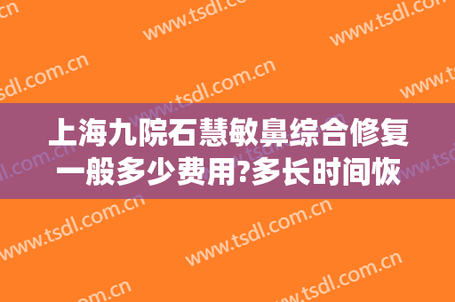 上海九院石慧敏鼻综合修复一般多少费用?多长时间恢复?(上海九院修复鼻子专家哪个好)