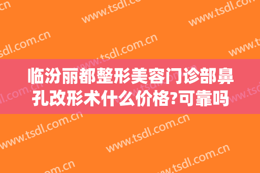 临汾丽都整形美容门诊部鼻孔改形术什么价格?可靠吗?(临汾丽都整形美容医院)