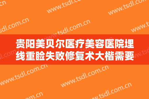 贵阳美贝尔医疗美容医院埋线重睑失败修复术大楷需要多少钱?贵不贵?