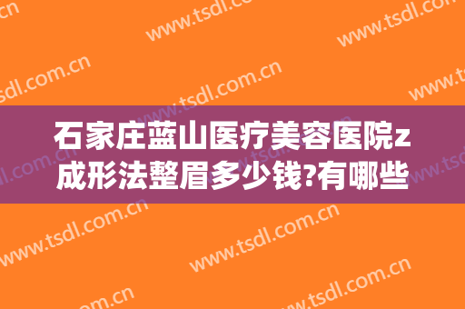 石家庄蓝山医疗美容医院z成形法整眉多少钱?有哪些优势?(石家庄蓝山医疗美容医院案例)