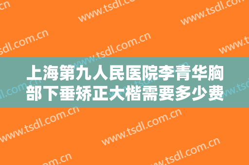 上海第九人民医院李青华胸部下垂矫正大楷需要多少费用?需要多久恢复?