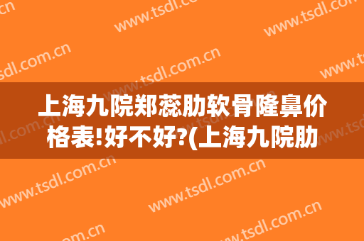 上海九院郑蕊肋软骨隆鼻价格表!好不好?(上海九院肋骨鼻综合多少钱)