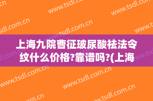 上海九院曹征玻尿酸祛法令纹什么价格?靠谱吗?(上海九院能打玻尿酸吗)