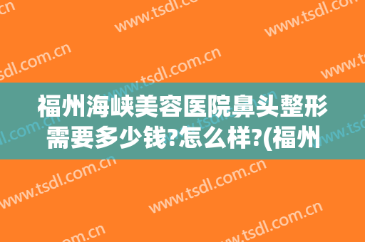 福州海峡美容医院鼻头整形需要多少钱?怎么样?(福州整鼻子多少钱)