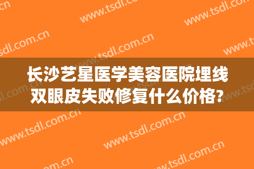 长沙艺星医学美容医院埋线双眼皮失败修复什么价格?需要多久恢复?(长沙哪里做埋线双眼皮好)