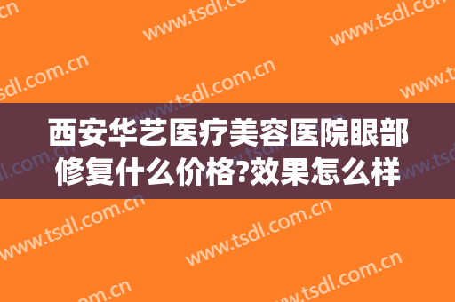 西安华艺医疗美容医院眼部修复什么价格?效果怎么样?(西安华艺医疗美容医院眼部修复什么价格?效果怎么样啊)