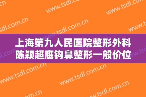 上海第九人民医院整形外科陈颖超鹰钩鼻整形一般价位是多少?好不好?