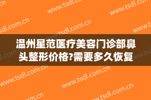 温州星范医疗美容门诊部鼻头整形价格?需要多久恢复?(温州艺星美容整形医院电话)
