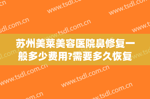 苏州美莱美容医院鼻修复一般多少费用?需要多久恢复?(鼻部整容治疗费用)