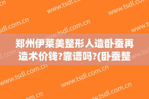 郑州伊莱美整形人造卧蚕再造术价钱?靠谱吗?(卧蚕整形需要多少钱)