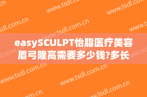 easySCULPT怡脂医疗美容眉弓隆高需要多少钱?多长时间恢复?(easysculpt怡脂医疗美容官网)