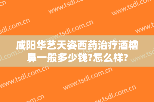 咸阳华艺天姿西药治疗酒糟鼻一般多少钱?怎么样?