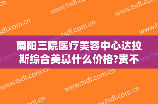 南阳三院医疗美容中心达拉斯综合美鼻什么价格?贵不贵?(南阳市三院医疗美容中心)