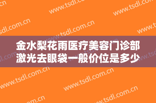 金水梨花雨医疗美容门诊部激光去眼袋一般价位是多少费用?有哪些优势?
