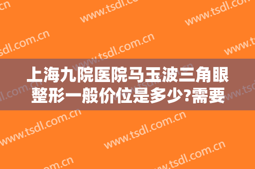 上海九院医院马玉波三角眼整形一般价位是多少?需要多久恢复?