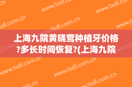 上海九院黄晓莺种植牙价格?多长时间恢复?(上海九院种植牙齿价格)