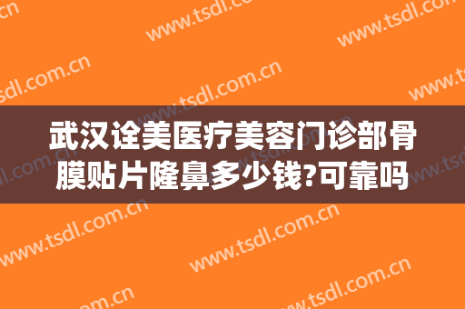 武汉诠美医疗美容门诊部骨膜贴片隆鼻多少钱?可靠吗?(武汉诠美整形美容医院怎么样)