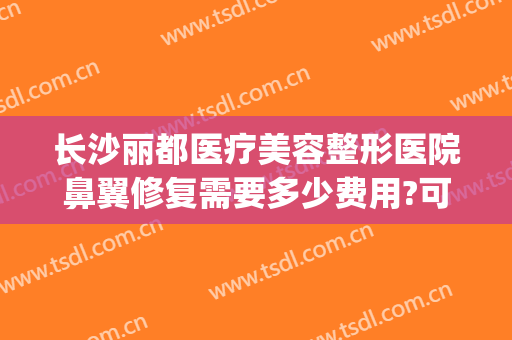 长沙丽都医疗美容整形医院鼻翼修复需要多少费用?可靠吗?(美容医院做鼻子多少钱)