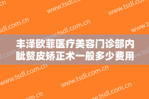 丰泽欧菲医疗美容门诊部内眦赘皮矫正术一般多少费用?需要多久恢复?