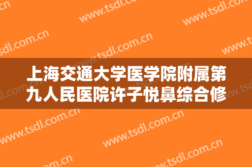 上海交通大学医学院附属第九人民医院许子悦鼻综合修复整形术要多少钱?靠谱吗?