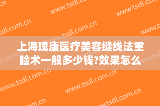 上海瑰康医疗美容缝线法重睑术一般多少钱?效果怎么样?(上海重睑术价准赴玫瑰医美)