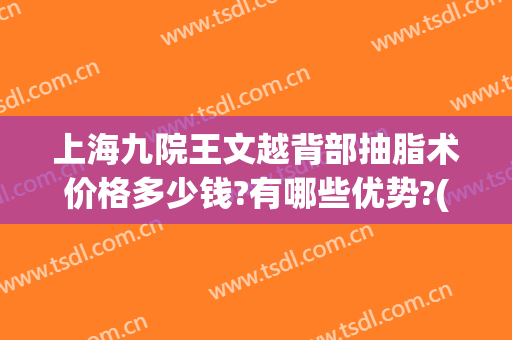 上海九院王文越背部抽脂术价格多少钱?有哪些优势?(上海九院腰腹吸脂价格)
