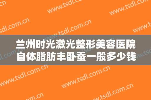 兰州时光激光整形美容医院自体脂肪丰卧蚕一般多少钱?多长时间恢复?