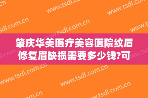 肇庆华美医疗美容医院纹眉修复眉缺损需要多少钱?可靠吗?(肇庆华美整形美容医院正规吗)