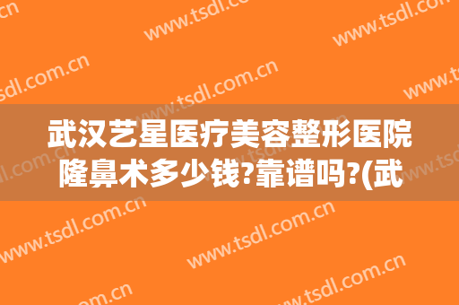 武汉艺星医疗美容整形医院隆鼻术多少钱?靠谱吗?(武汉艺星美容整形医院地址)