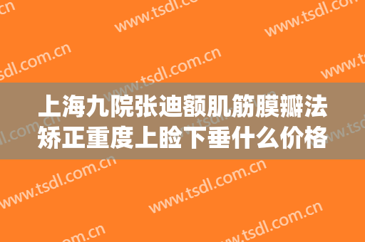 上海九院张迪额肌筋膜瓣法矫正重度上睑下垂什么价格?效果怎么样?(上海九院上睑下垂专家)