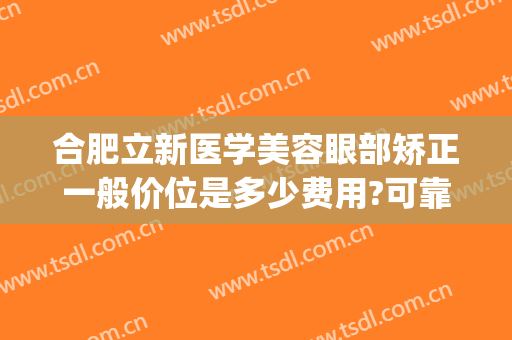 合肥立新医学美容眼部矫正一般价位是多少费用?可靠吗?(安徽立新医疗美容整形医院)